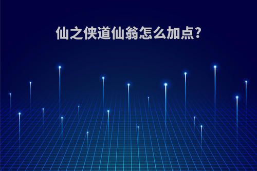 仙之侠道仙翁怎么加点?