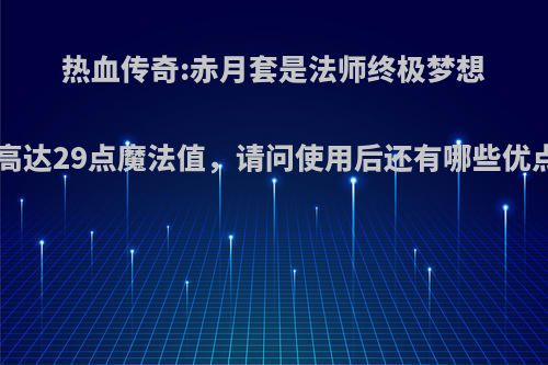 热血传奇:赤月套是法师终极梦想，高达29点魔法值，请问使用后还有哪些优点? ?