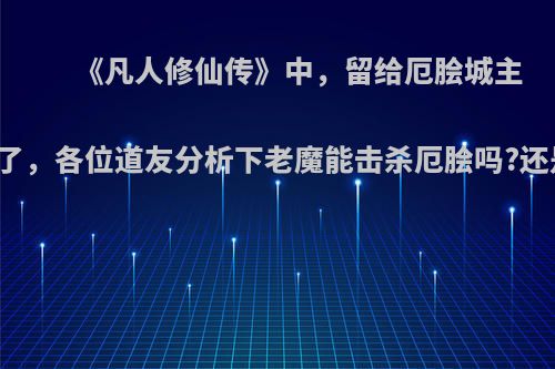 《凡人修仙传》中，留给厄脍城主的时间不多了，各位道友分析下老魔能击杀厄脍吗?还是复生击杀?