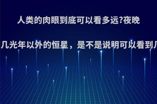 人类的肉眼到底可以看多远?夜晚能看到几光年以外的恒星，是不是说明可以看到几光年?