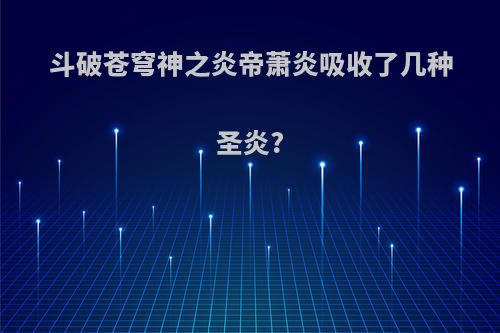 斗破苍穹神之炎帝萧炎吸收了几种圣炎?