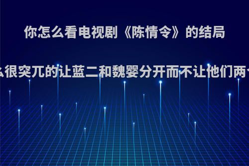 你怎么看电视剧《陈情令》的结局?结局为什么很突兀的让蓝二和魏婴分开而不让他们两个人在一起?