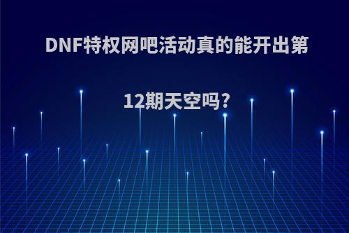 DNF特权网吧活动真的能开出第12期天空吗?