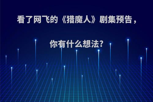 看了网飞的《猎魔人》剧集预告，你有什么想法?