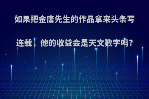 如果把金庸先生的作品拿来头条写连载，他的收益会是天文数字吗?