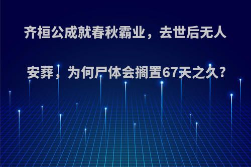 齐桓公成就春秋霸业，去世后无人安葬，为何尸体会搁置67天之久?