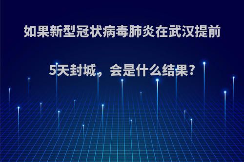 如果新型冠状病毒肺炎在武汉提前5天封城，会是什么结果?