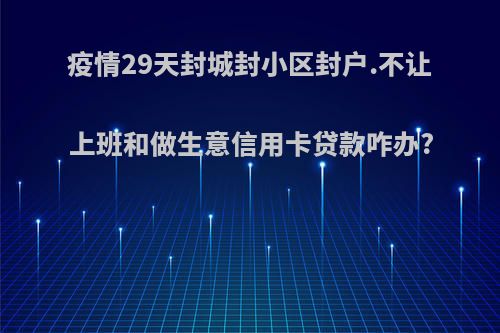 疫情29天封城封小区封户.不让上班和做生意信用卡贷款咋办?