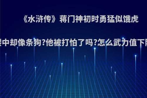 《水浒传》蒋门神初时勇猛似饿虎，鸳鸯楼中却像条狗?他被打怕了吗?怎么武力值下降这么多?