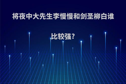 将夜中大先生李慢慢和剑圣柳白谁比较强?