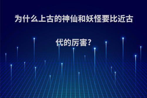 为什么上古的神仙和妖怪要比近古代的厉害?