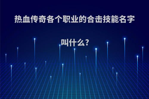 热血传奇各个职业的合击技能名字叫什么?