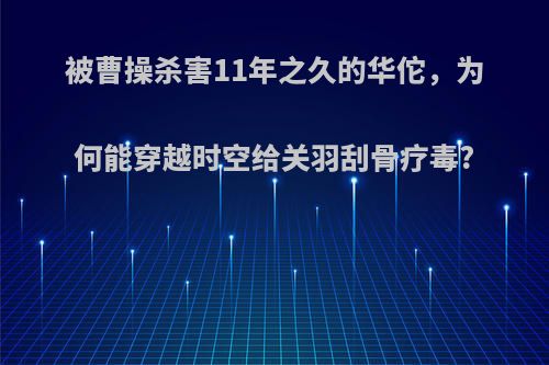 被曹操杀害11年之久的华佗，为何能穿越时空给关羽刮骨疗毒?