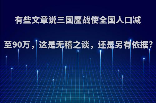 有些文章说三国鏖战使全国人口减至90万，这是无稽之谈，还是另有依据?