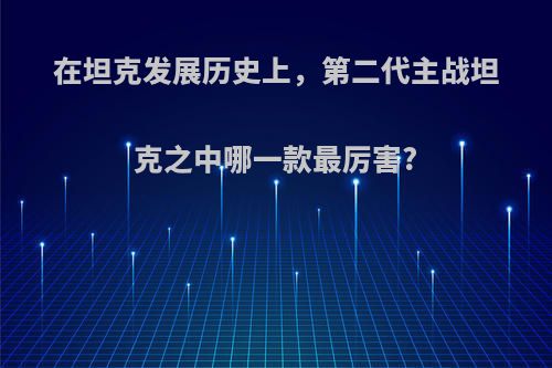 在坦克发展历史上，第二代主战坦克之中哪一款最厉害?